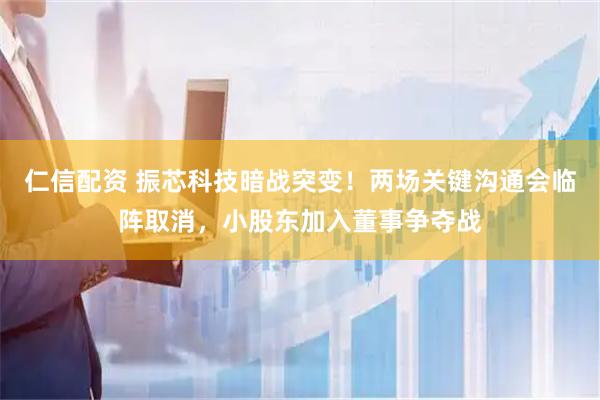 仁信配资 振芯科技暗战突变！两场关键沟通会临阵取消，小股东加入董事争夺战