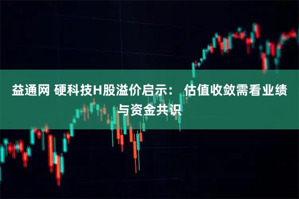 益通网 硬科技H股溢价启示: 估值收敛需看业绩与资金共识