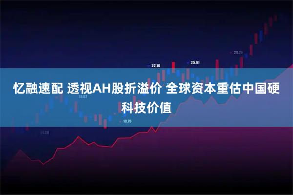 忆融速配 透视AH股折溢价 全球资本重估中国硬科技价值