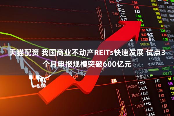 天猫配资 我国商业不动产REITs快速发展 试点3个月申报规模突破600亿元