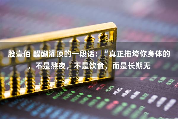 股壹佰 醍醐灌顶的一段话：“真正拖垮你身体的，不是熬夜，不是饮食，而是长期无