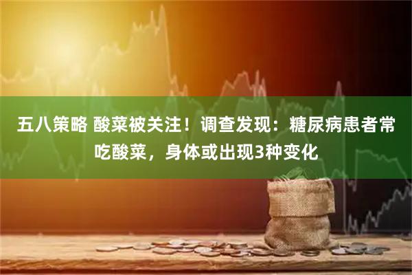 五八策略 酸菜被关注！调查发现：糖尿病患者常吃酸菜，身体或出现3种变化