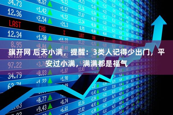旗开网 后天小满，提醒：3类人记得少出门，平安过小满，满满都是福气