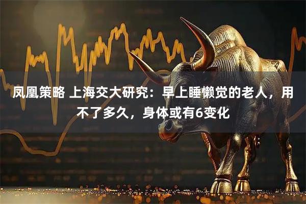 凤凰策略 上海交大研究：早上睡懒觉的老人，用不了多久，身体或有6变化