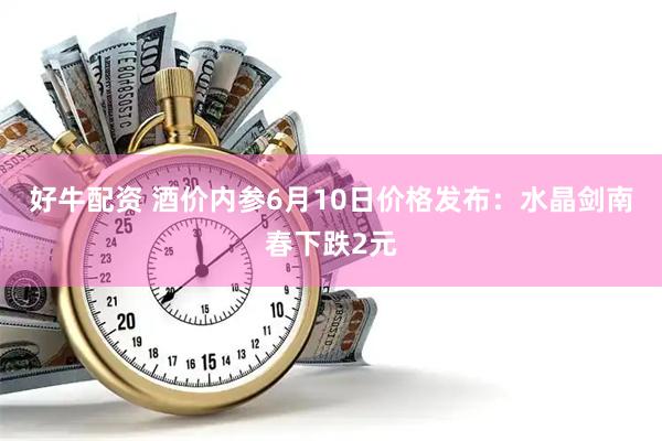 好牛配资 酒价内参6月10日价格发布：水晶剑南春下跌2元