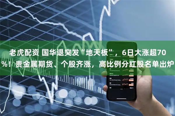 老虎配资 国华退突发“地天板”，6日大涨超70%！贵金属期货、个股齐涨，高比例分红股名单出炉