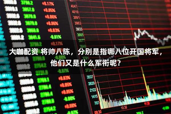 大咖配资 将帅八陈，分别是指哪八位开国将军，他们又是什么军衔呢？