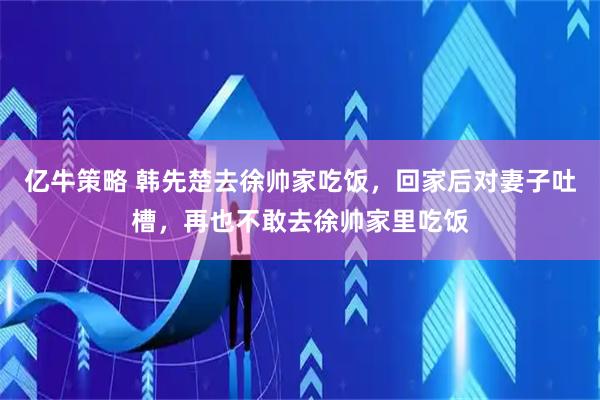 亿牛策略 韩先楚去徐帅家吃饭，回家后对妻子吐槽，再也不敢去徐帅家里吃饭