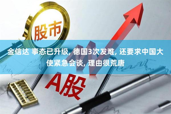 金信达 事态已升级, 德国3次发难, 还要求中国大使紧急会谈, 理由很荒唐