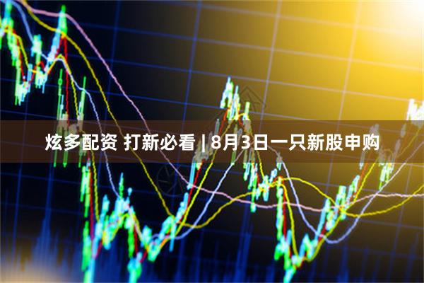 炫多配资 打新必看 | 8月3日一只新股申购