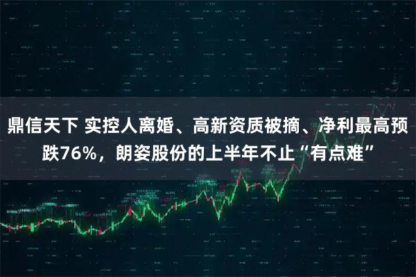 鼎信天下 实控人离婚、高新资质被摘、净利最高预跌76%，朗姿股份的上半年不止“有点难”