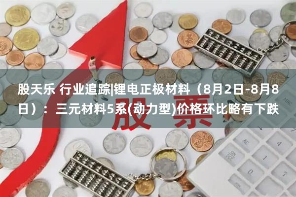 股天乐 行业追踪|锂电正极材料（8月2日-8月8日）：三元材料5系(动力型)价格环比略有下跌