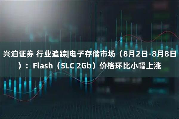 兴泊证券 行业追踪|电子存储市场（8月2日-8月8日）：Flash（SLC 2Gb）价格环比小幅上涨