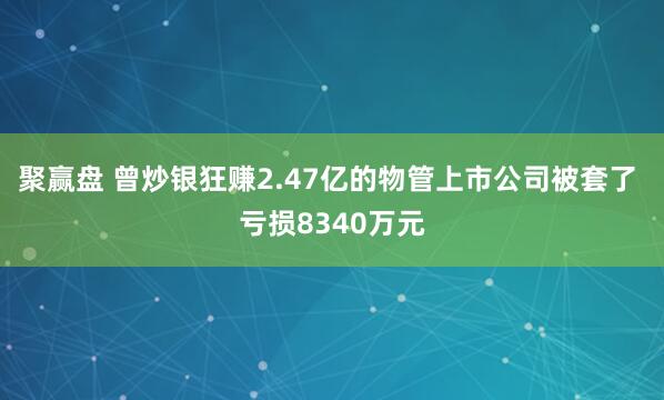 聚赢盘 曾炒银狂赚2.47亿的物管上市公司被套了 亏损8340万元