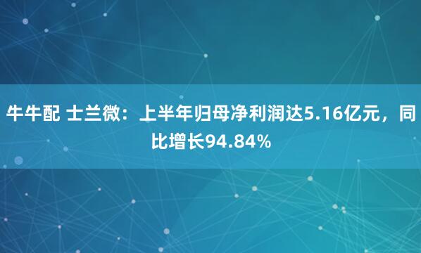 牛牛配 士兰微:上半年归母净利润达5.16亿元,同比增长94.84%