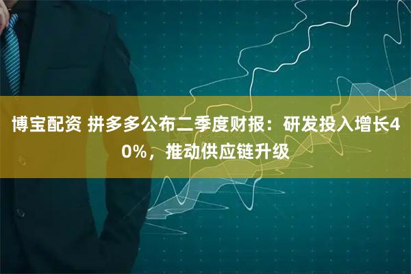 博宝配资 拼多多公布二季度财报：研发投入增长40%，推动供应链升级