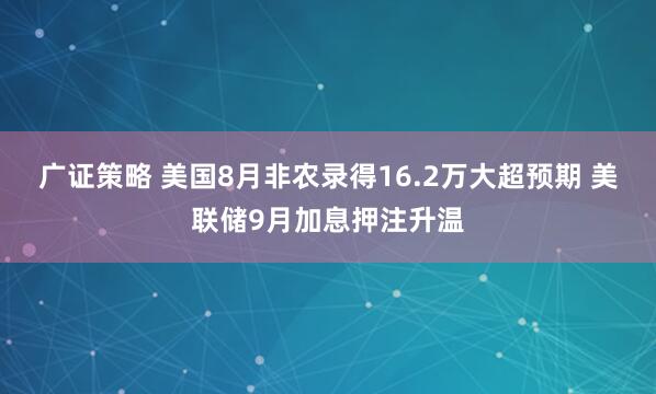 广证策略 美国8月非农录得16.2万大超预期 美联储9月加息押注升温