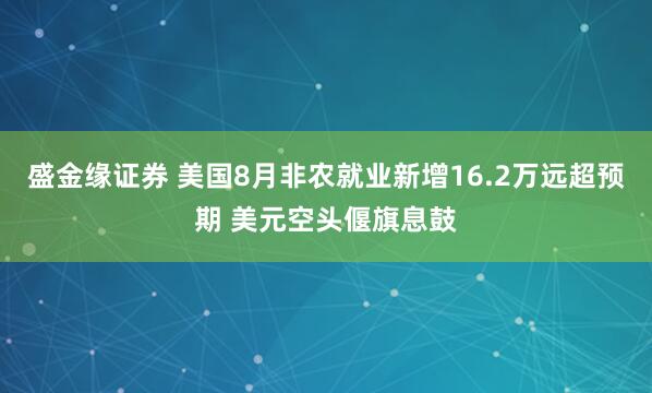 盛金缘证券 美国8月非农就业新增16.2万远超预期 美元空头偃旗息鼓