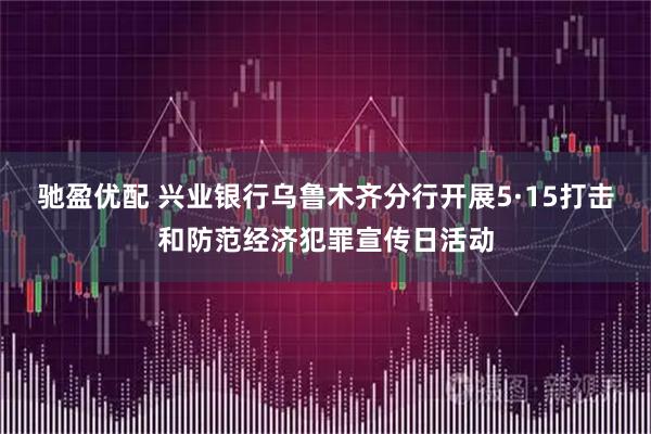 驰盈优配 兴业银行乌鲁木齐分行开展5·15打击和防范经济犯罪宣传日活动