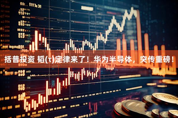 括普投资 韬(τ)定律来了！华为半导体，突传重磅！