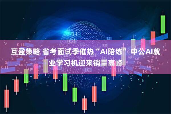 互盈策略 省考面试季催热“AI陪练” 中公AI就业学习机迎来销量高峰